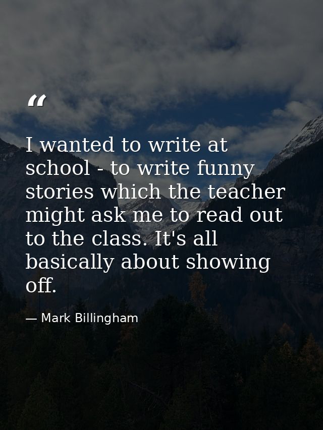 I wanted to write at school - to write funny stories which the teacher might ask me to read out to the class. It's all b — Mark Billingham