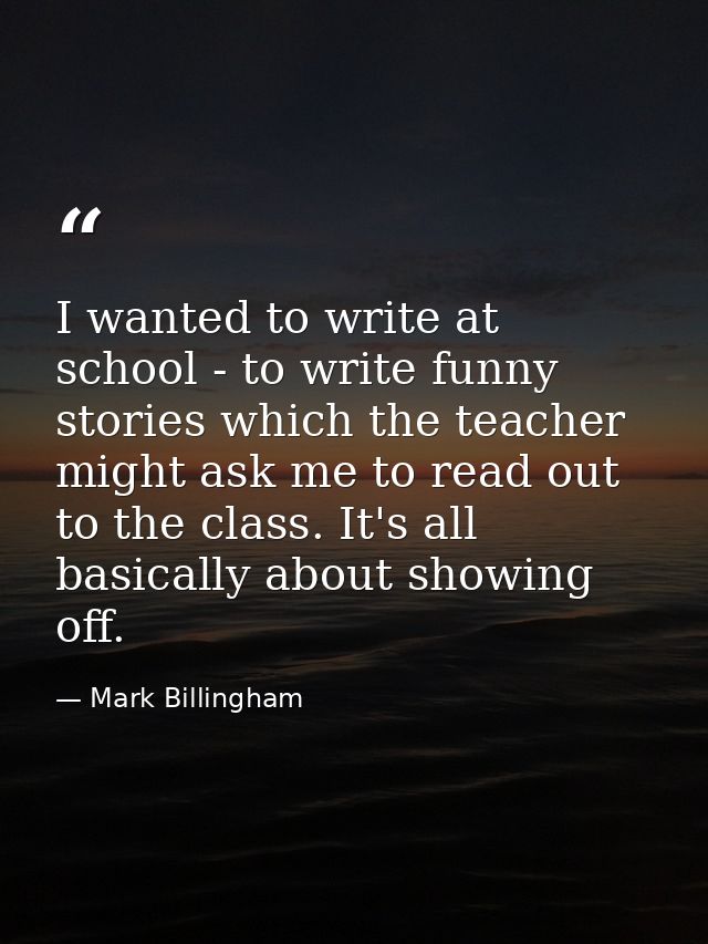 I wanted to write at school - to write funny stories which the teacher might ask me to read out to the class. It's all b — Mark Billingham