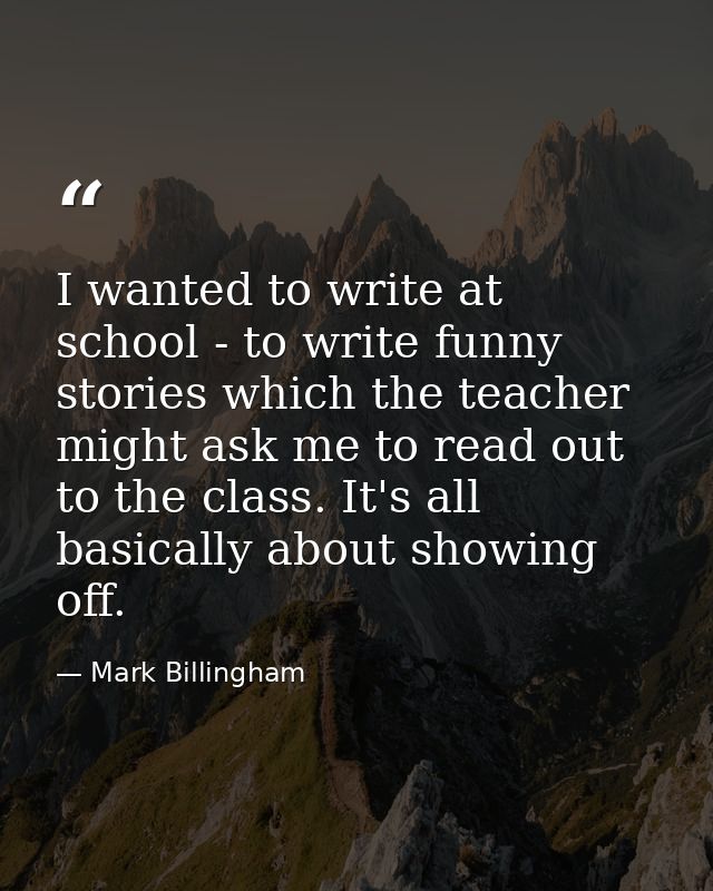 I wanted to write at school - to write funny stories which the teacher might ask me to read out to the class. It's all b — Mark Billingham