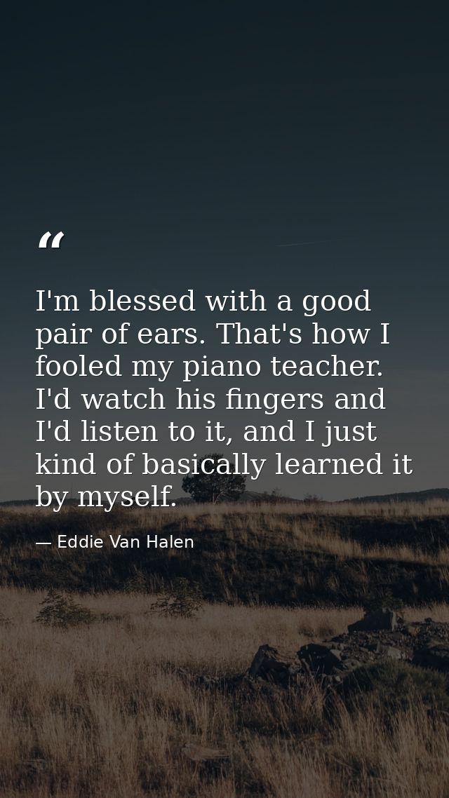 I'm blessed with a good pair of ears. That's how I fooled my piano teacher. I'd watch his fingers and I'd listen to it,  — Eddie Van Halen