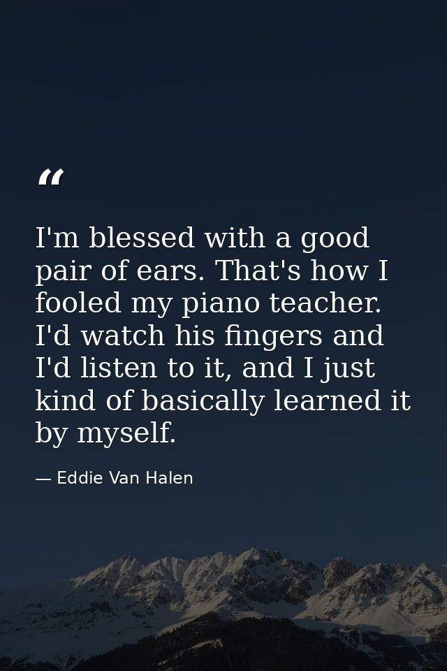 I'm blessed with a good pair of ears. That's how I fooled my piano teacher. I'd watch his fingers and I'd listen to it,  — Eddie Van Halen
