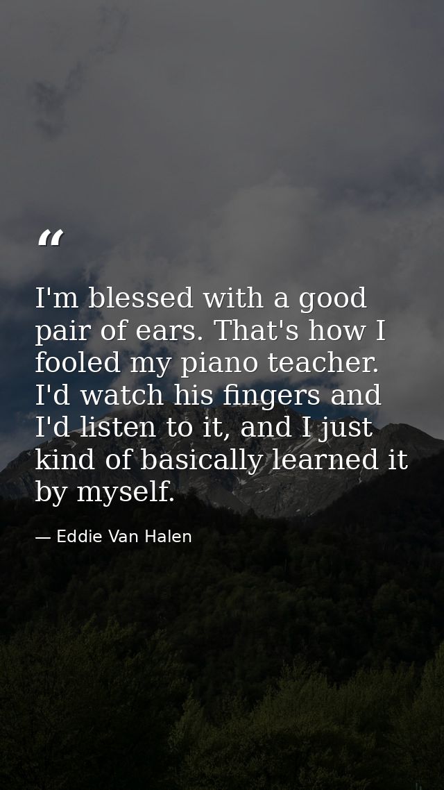 I'm blessed with a good pair of ears. That's how I fooled my piano teacher. I'd watch his fingers and I'd listen to it,  — Eddie Van Halen