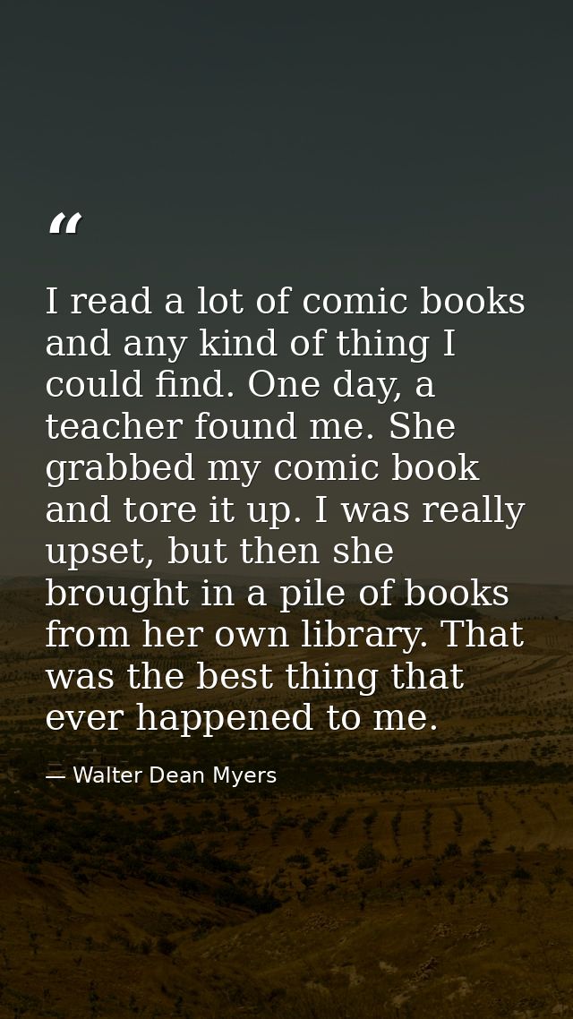 I read a lot of comic books and any kind of thing I could find. One day, a teacher found me. She grabbed my comic book a — Walter Dean Myers