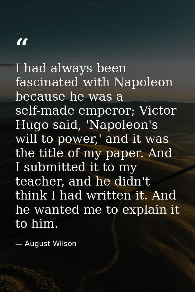 I had always been fascinated with Napoleon because he was a self-made emperor; Victor Hugo said, 'Napoleon's will to pow — August Wilson