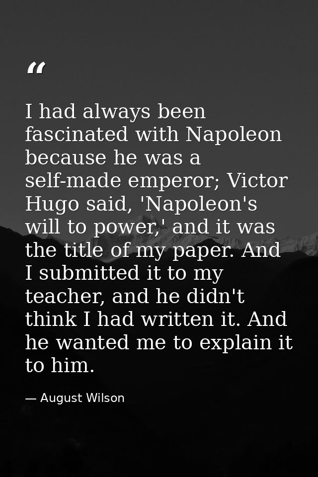 I had always been fascinated with Napoleon because he was a self-made emperor; Victor Hugo said, 'Napoleon's will to pow — August Wilson