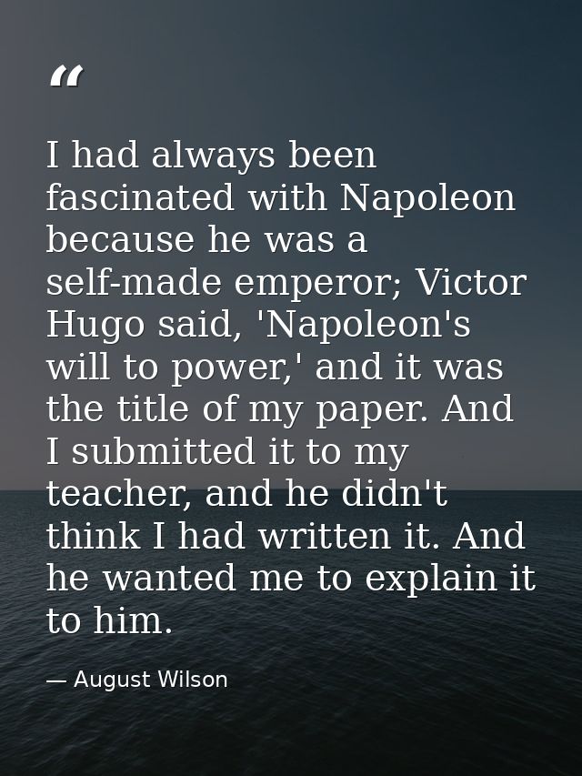 I had always been fascinated with Napoleon because he was a self-made emperor; Victor Hugo said, 'Napoleon's will to pow — August Wilson