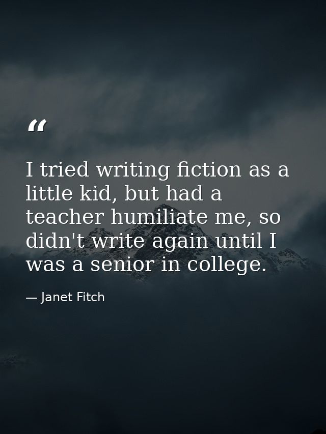 I tried writing fiction as a little kid, but had a teacher humiliate me, so didn't write again until I was a senior in c — Janet Fitch