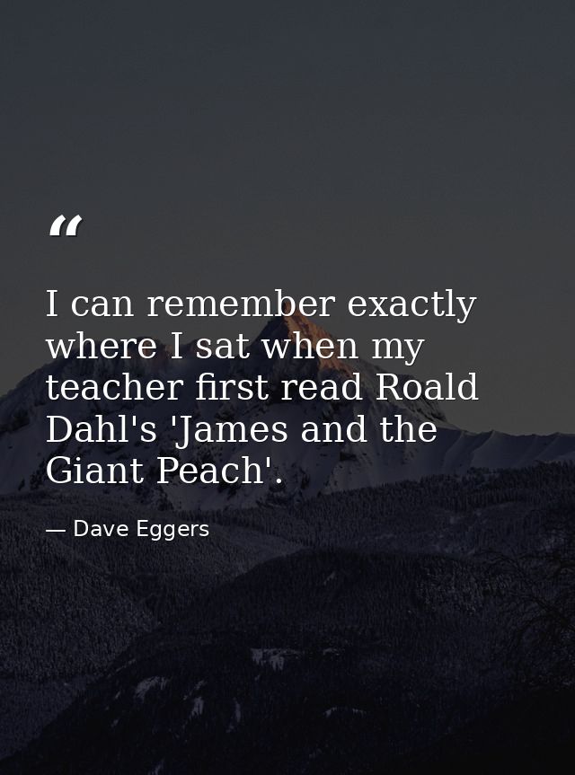 I can remember exactly where I sat when my teacher first read Roald Dahl's 'James and the Giant Peach'. — Dave Eggers