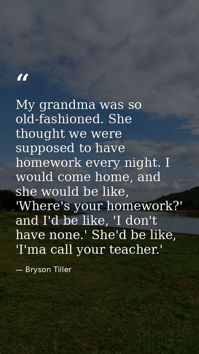 My grandma was so old-fashioned. She thought we were supposed to have homework every night. I would come home, and she w — Bryson Tiller