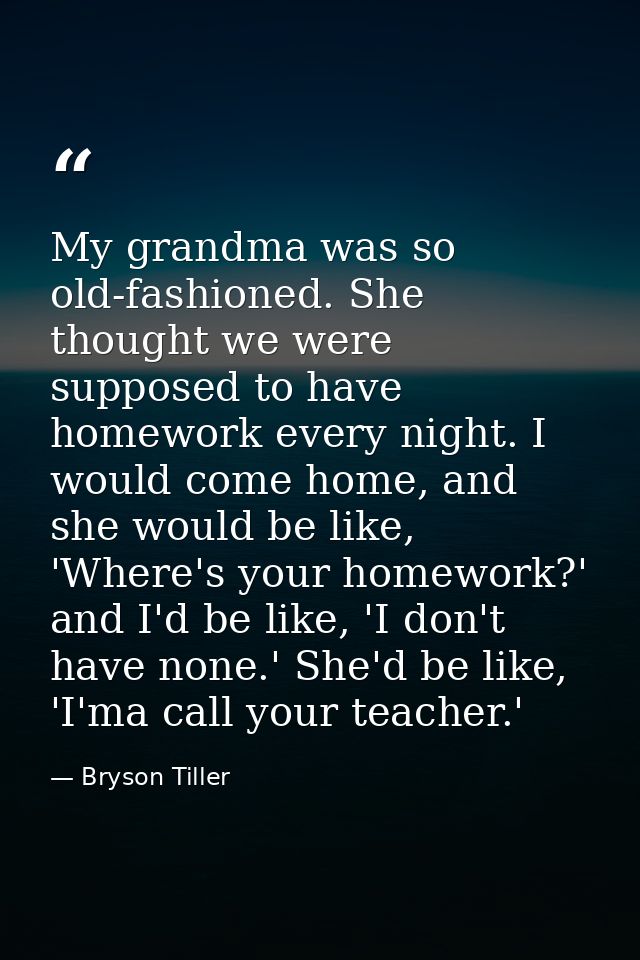 My grandma was so old-fashioned. She thought we were supposed to have homework every night. I would come home, and she w — Bryson Tiller
