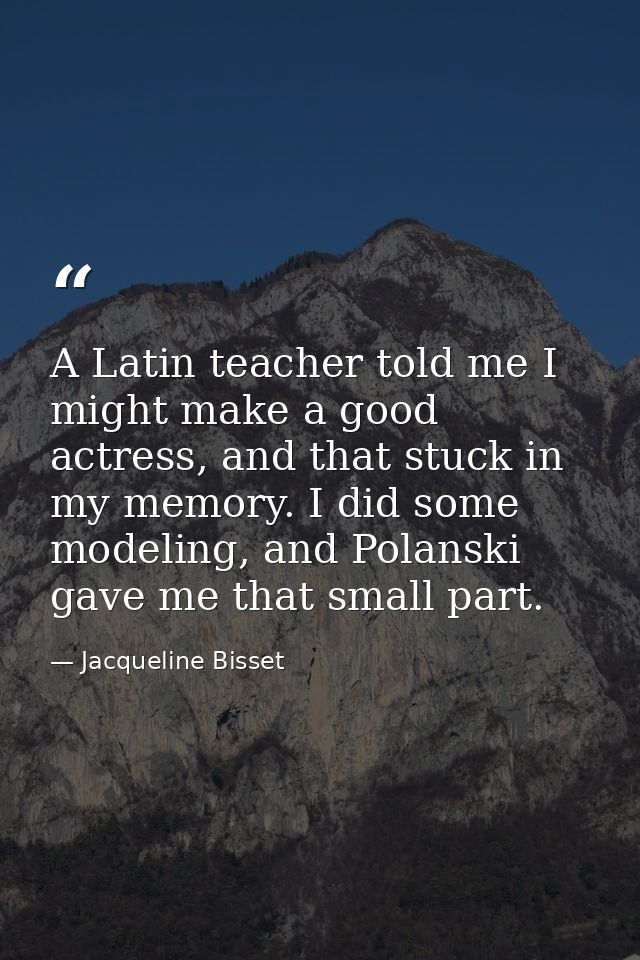 A Latin teacher told me I might make a good actress, and that stuck in my memory. I did some modeling, and Polanski gave — Jacqueline Bisset