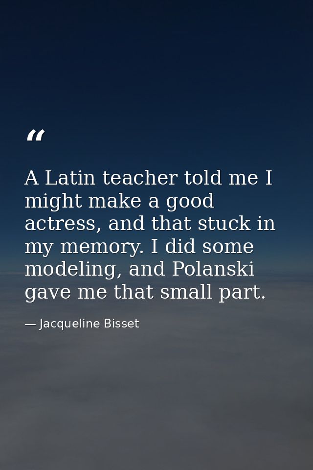 A Latin teacher told me I might make a good actress, and that stuck in my memory. I did some modeling, and Polanski gave — Jacqueline Bisset