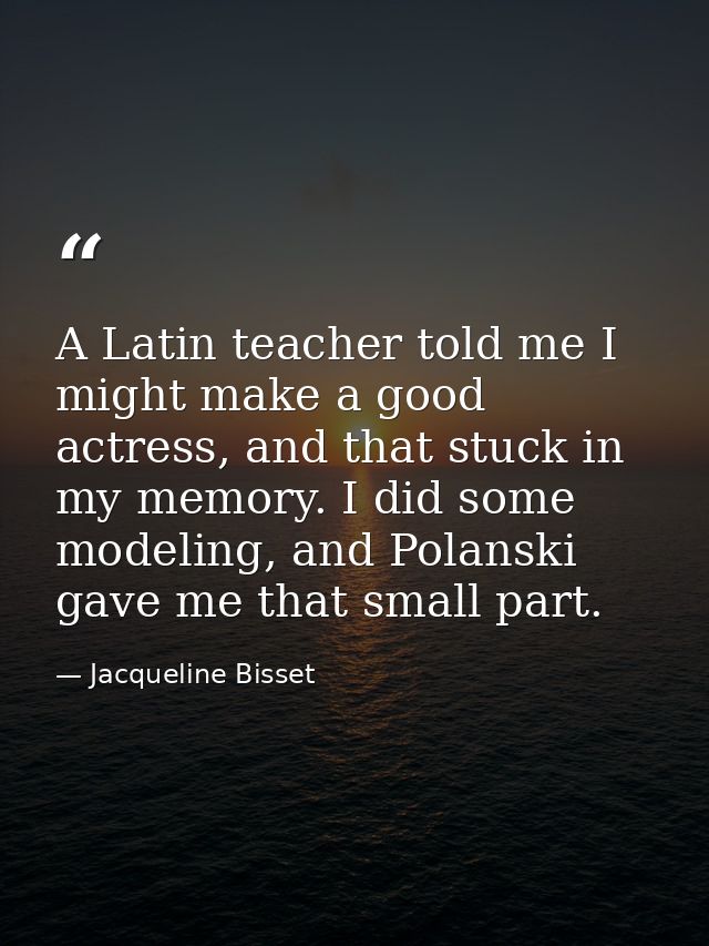 A Latin teacher told me I might make a good actress, and that stuck in my memory. I did some modeling, and Polanski gave — Jacqueline Bisset