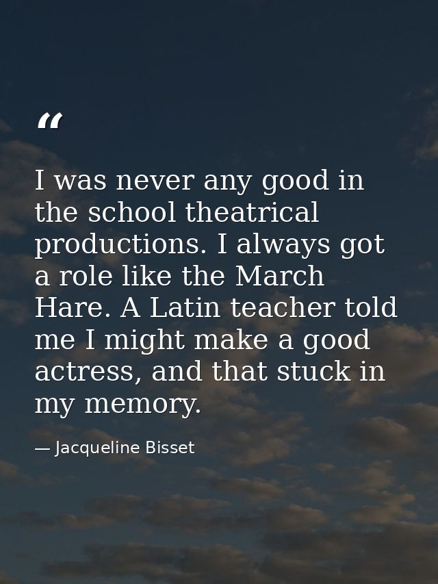 I was never any good in the school theatrical productions. I always got a role like the March Hare. A Latin teacher told — Jacqueline Bisset