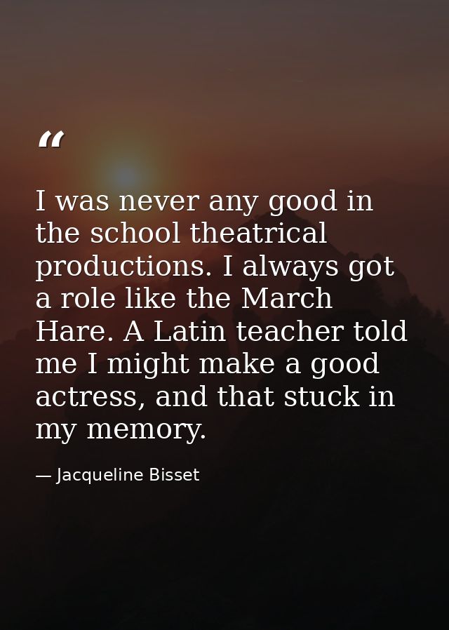 I was never any good in the school theatrical productions. I always got a role like the March Hare. A Latin teacher told — Jacqueline Bisset