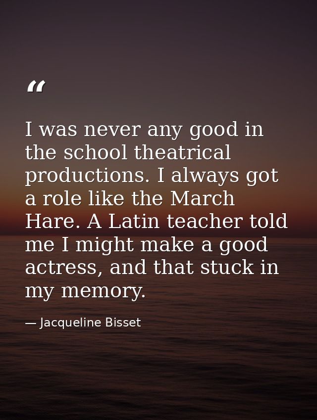 I was never any good in the school theatrical productions. I always got a role like the March Hare. A Latin teacher told — Jacqueline Bisset