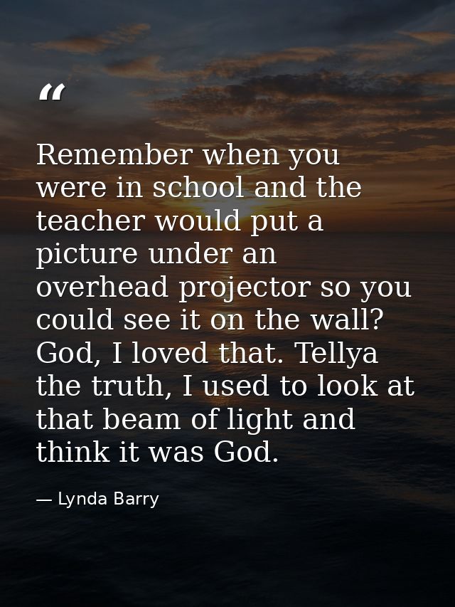 Remember when you were in school and the teacher would put a picture under an overhead projector so you could see it on  — Lynda Barry