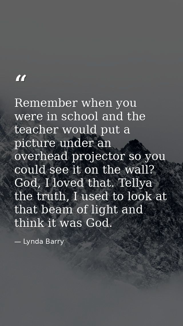 Remember when you were in school and the teacher would put a picture under an overhead projector so you could see it on  — Lynda Barry