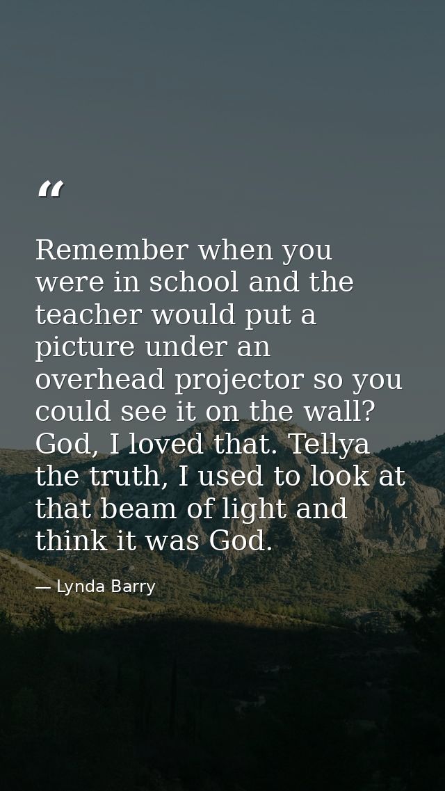 Remember when you were in school and the teacher would put a picture under an overhead projector so you could see it on  — Lynda Barry