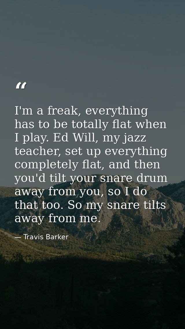 I'm a freak, everything has to be totally flat when I play. Ed Will, my jazz teacher, set up everything completely flat, — Travis Barker