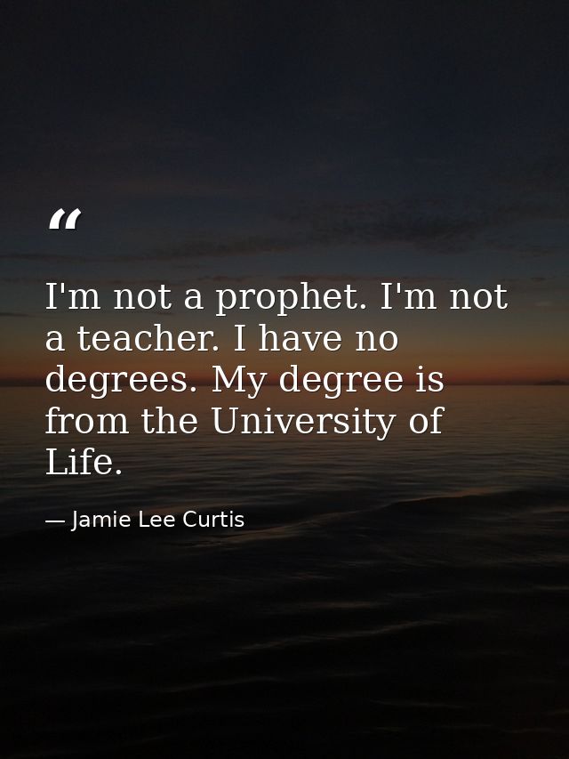 I'm not a prophet. I'm not a teacher. I have no degrees. My degree is from the University of Life. — Jamie Lee Curtis