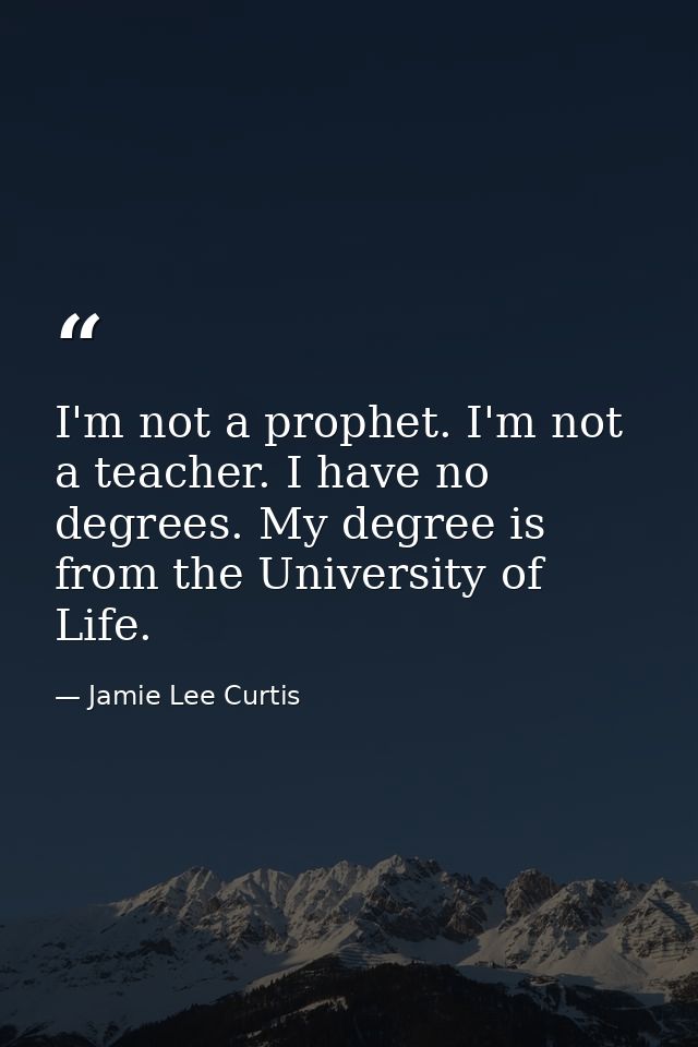 I'm not a prophet. I'm not a teacher. I have no degrees. My degree is from the University of Life. — Jamie Lee Curtis