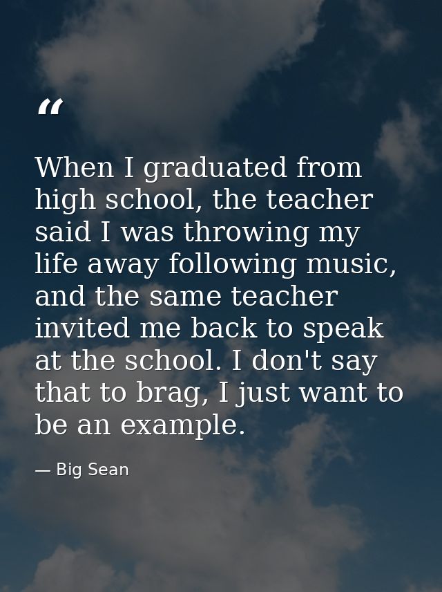 When I graduated from high school, the teacher said I was throwing my life away following music, and the same teacher in — Big Sean