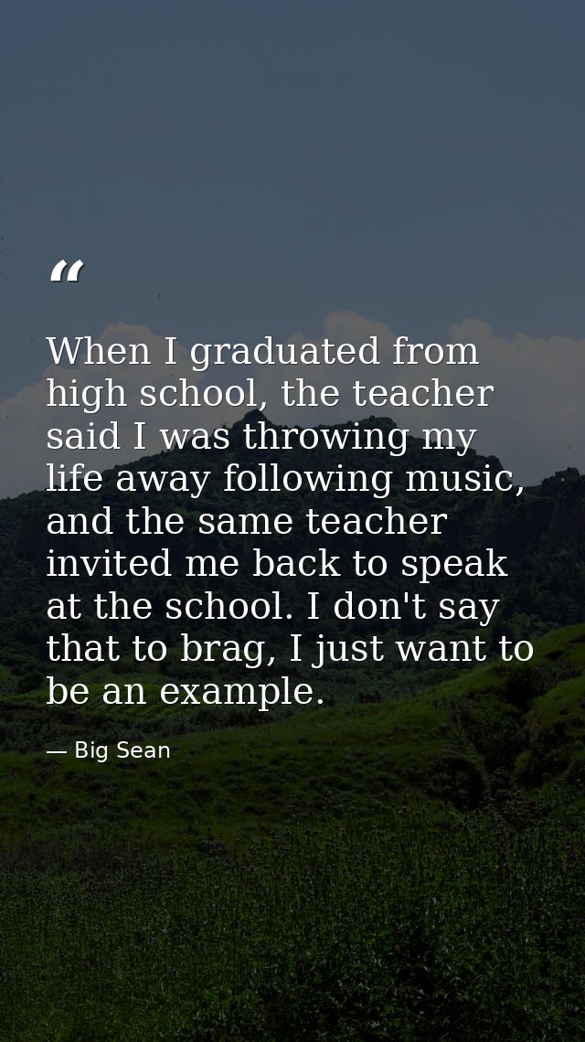 When I graduated from high school, the teacher said I was throwing my life away following music, and the same teacher in — Big Sean