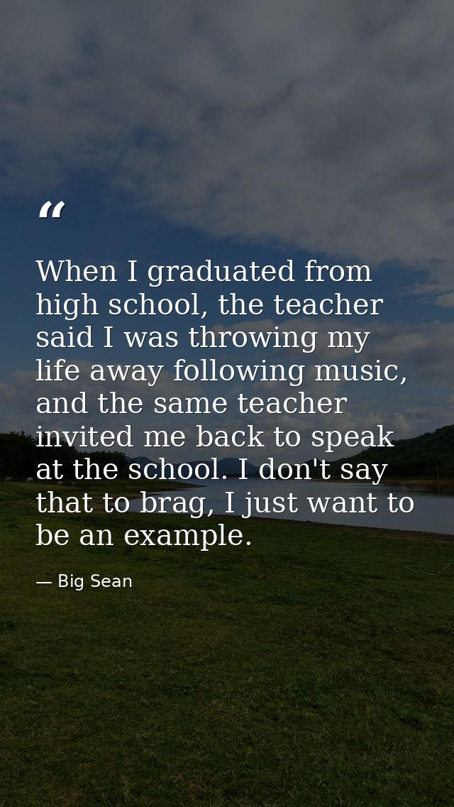 When I graduated from high school, the teacher said I was throwing my life away following music, and the same teacher in — Big Sean