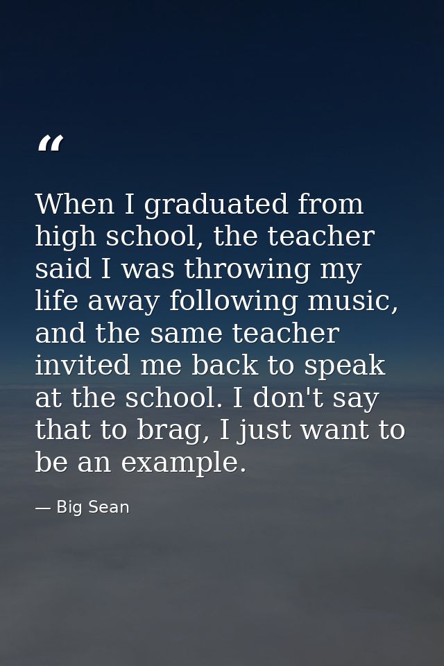 When I graduated from high school, the teacher said I was throwing my life away following music, and the same teacher in — Big Sean