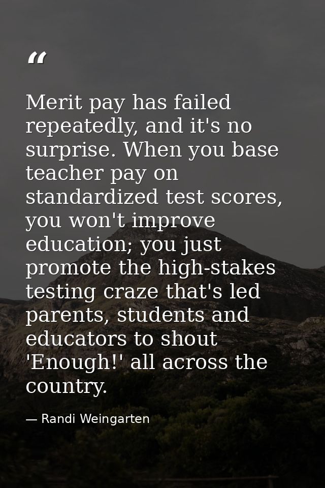 Merit pay has failed repeatedly, and it's no surprise. When you base teacher pay on standardized test scores, you won't  — Randi Weingarten