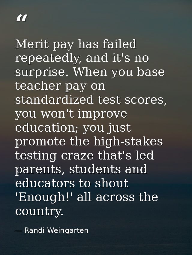 Merit pay has failed repeatedly, and it's no surprise. When you base teacher pay on standardized test scores, you won't  — Randi Weingarten