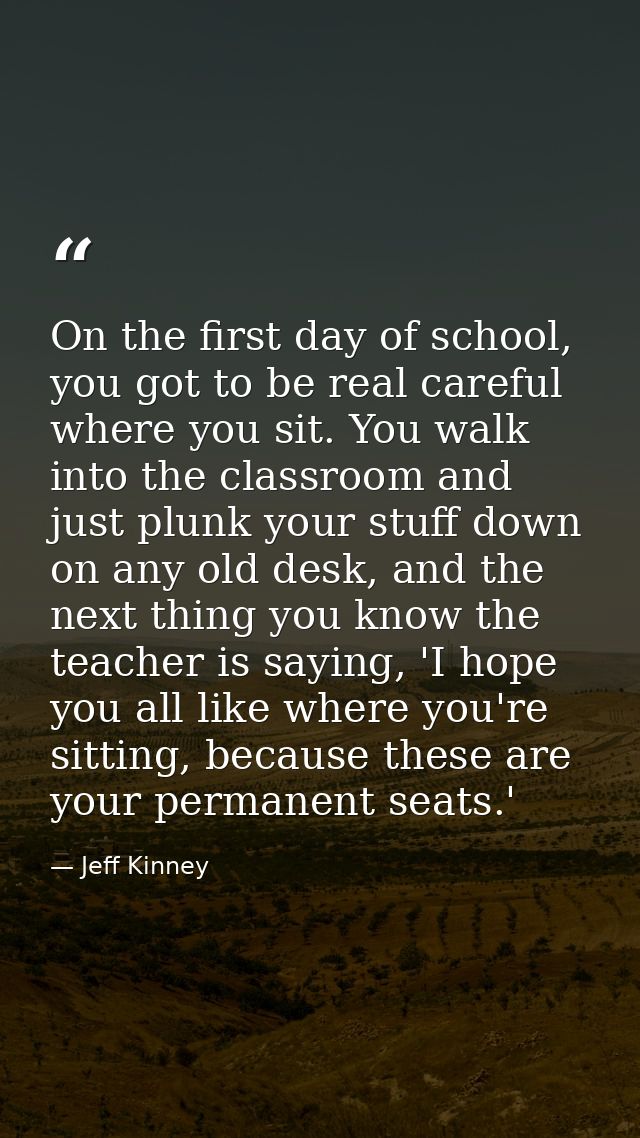 On the first day of school, you got to be real careful where you sit. You walk into the classroom and just plunk your st — Jeff Kinney