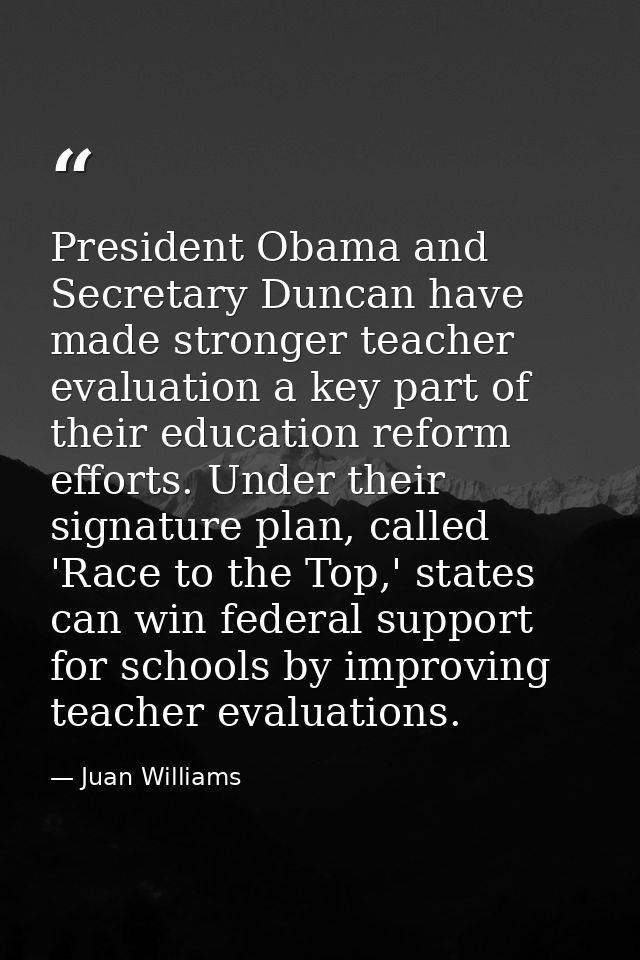President Obama and Secretary Duncan have made stronger teacher evaluation a key part of their education reform efforts. — Juan Williams