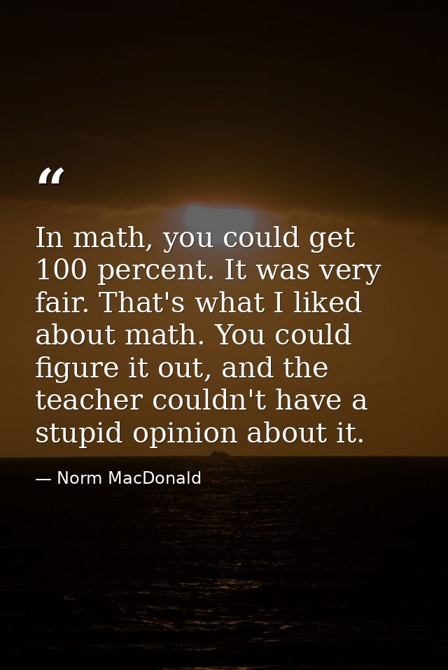 In math, you could get 100 percent. It was very fair. That's what I liked about math. You could figure it out, and the t — Norm MacDonald