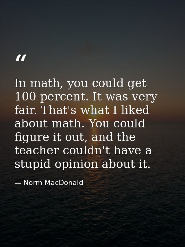 In math, you could get 100 percent. It was very fair. That's what I liked about math. You could figure it out, and the t — Norm MacDonald