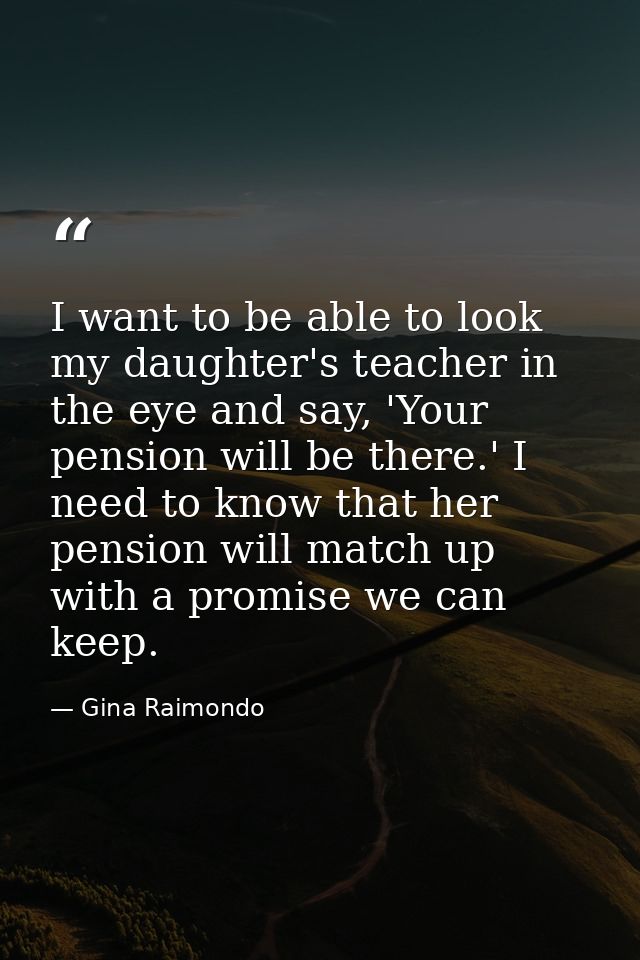 I want to be able to look my daughter's teacher in the eye and say, 'Your pension will be there.' I need to know that he — Gina Raimondo