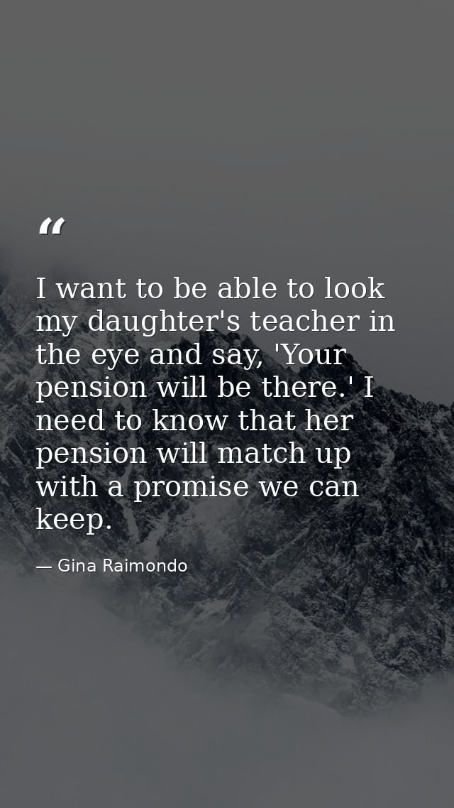 I want to be able to look my daughter's teacher in the eye and say, 'Your pension will be there.' I need to know that he — Gina Raimondo