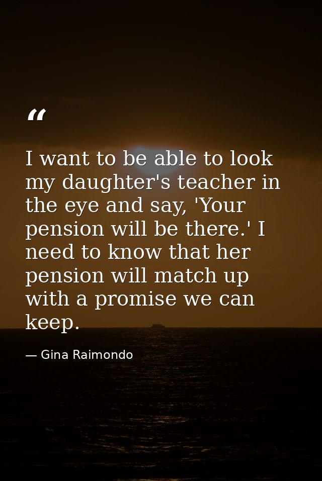 I want to be able to look my daughter's teacher in the eye and say, 'Your pension will be there.' I need to know that he — Gina Raimondo