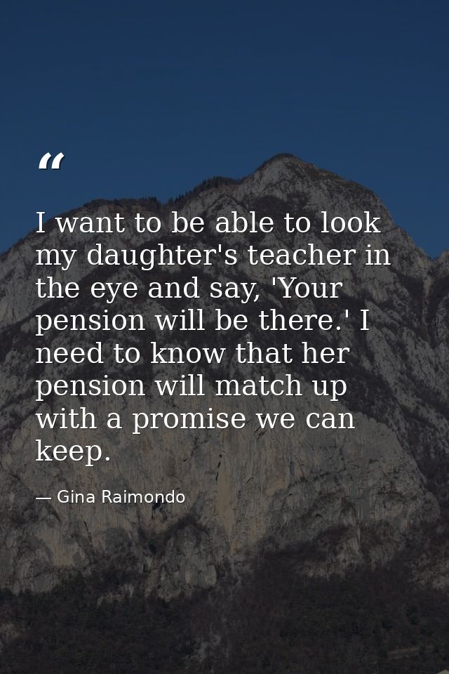 I want to be able to look my daughter's teacher in the eye and say, 'Your pension will be there.' I need to know that he — Gina Raimondo