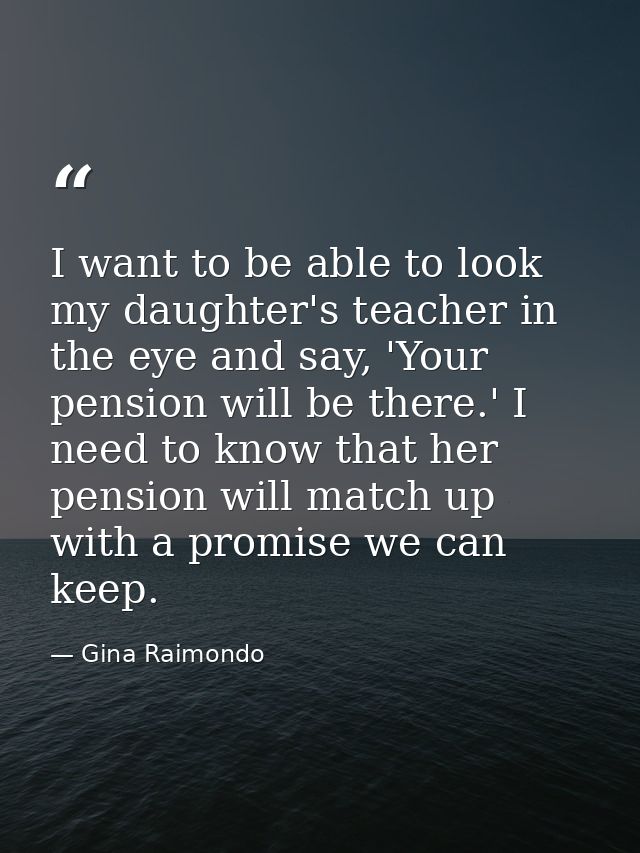 I want to be able to look my daughter's teacher in the eye and say, 'Your pension will be there.' I need to know that he — Gina Raimondo