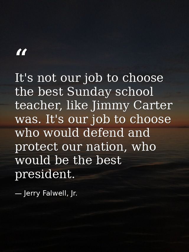 It's not our job to choose the best Sunday school teacher, like Jimmy Carter was. It's our job to choose who would defen — Jerry Falwell, Jr.