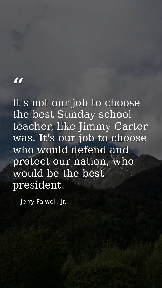 It's not our job to choose the best Sunday school teacher, like Jimmy Carter was. It's our job to choose who would defen — Jerry Falwell, Jr.