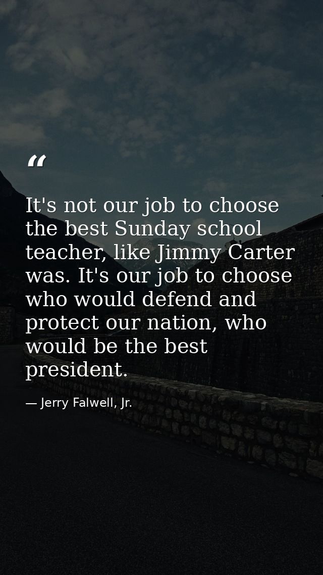 It's not our job to choose the best Sunday school teacher, like Jimmy Carter was. It's our job to choose who would defen — Jerry Falwell, Jr.