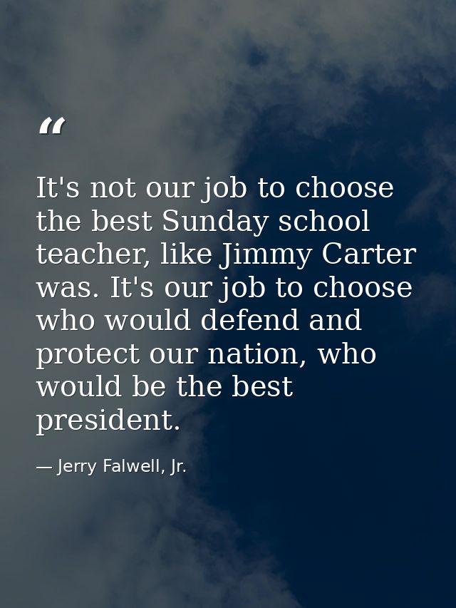 It's not our job to choose the best Sunday school teacher, like Jimmy Carter was. It's our job to choose who would defen — Jerry Falwell, Jr.