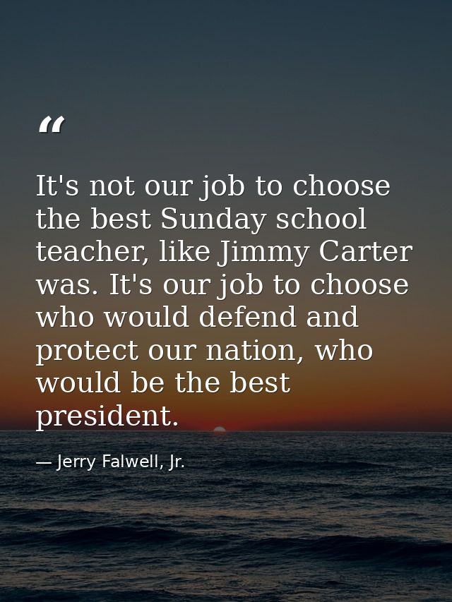 It's not our job to choose the best Sunday school teacher, like Jimmy Carter was. It's our job to choose who would defen — Jerry Falwell, Jr.