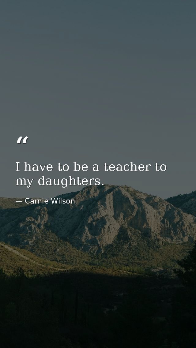 I have to be a teacher to my daughters. — Carnie Wilson