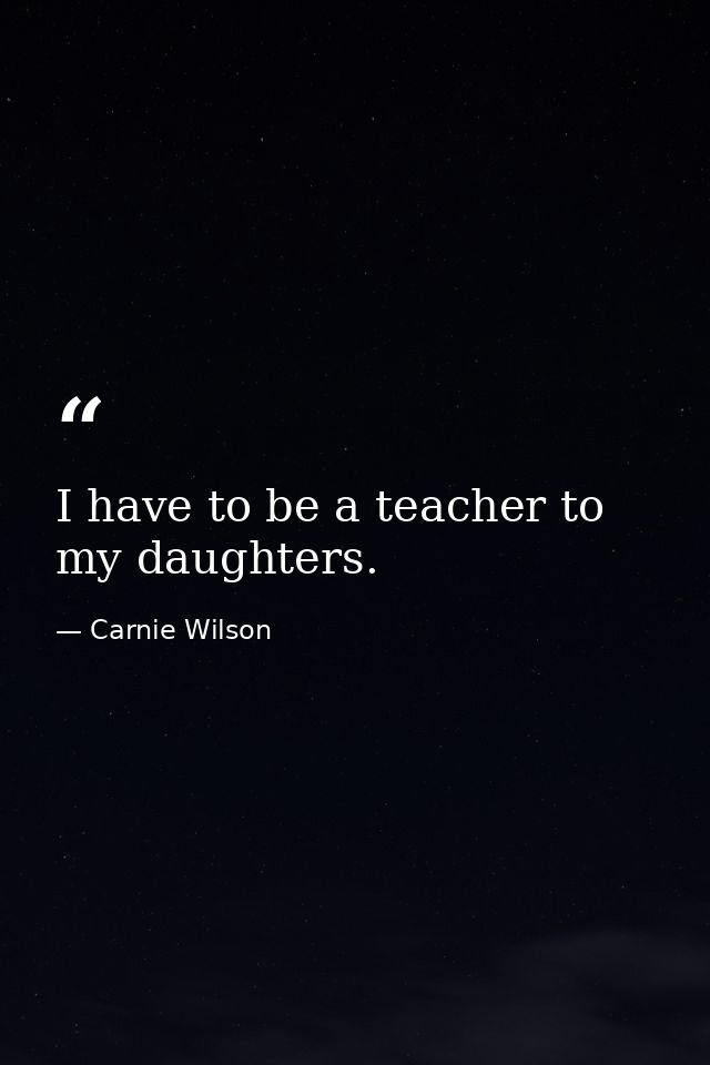 I have to be a teacher to my daughters. — Carnie Wilson
