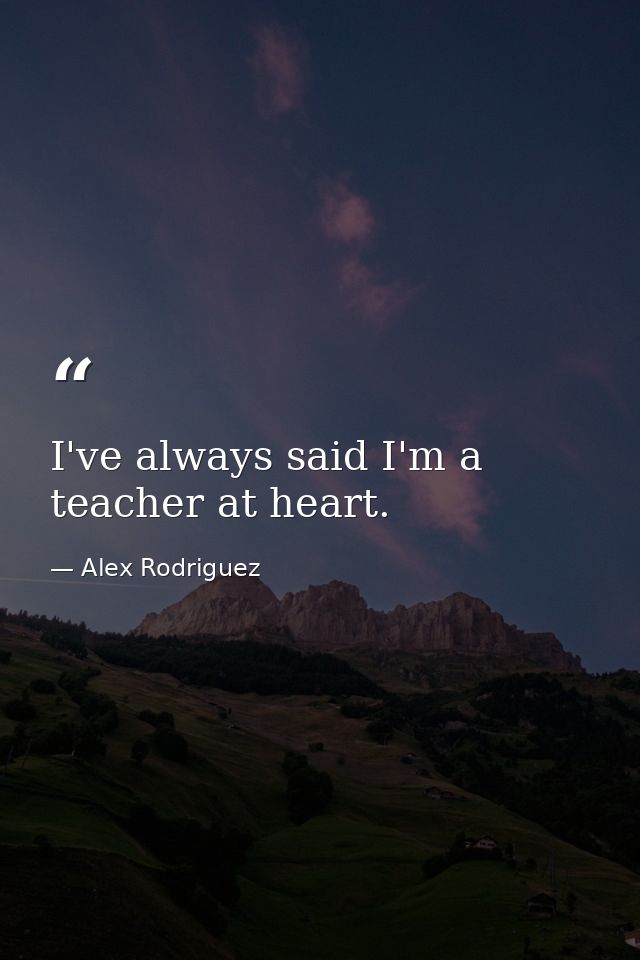 I've always said I'm a teacher at heart. — Alex Rodriguez
