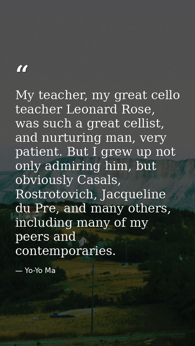 My teacher, my great cello teacher Leonard Rose, was such a great cellist, and nurturing man, very patient. But I grew u — Yo-Yo Ma